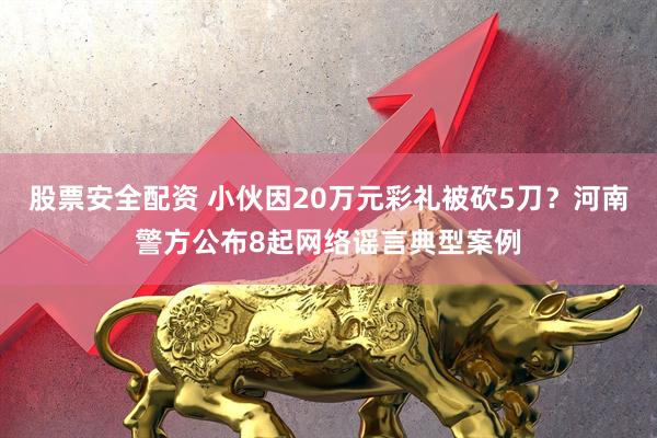 股票安全配资 小伙因20万元彩礼被砍5刀？河南警方公布8起网络谣言典型案例