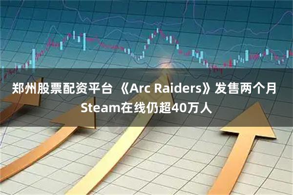郑州股票配资平台 《Arc Raiders》发售两个月 Steam在线仍超40万人