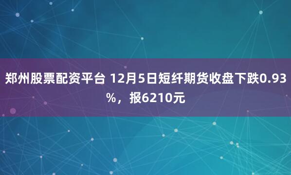 郑州股票配资平台 12月5日短纤期货收盘下跌0.93%，报6210元