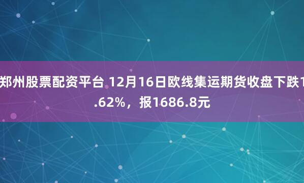 郑州股票配资平台 12月16日欧线集运期货收盘下跌1.62%，报1686.8元