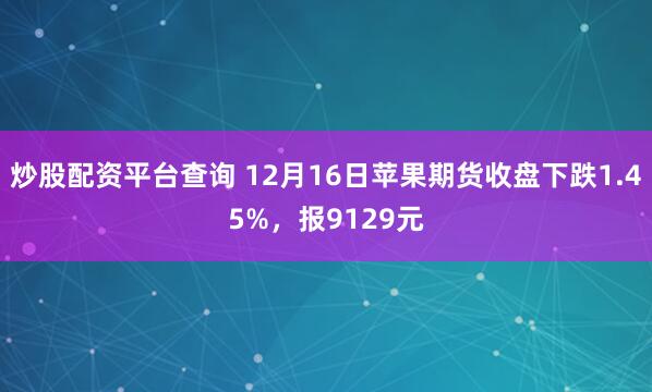 炒股配资平台查询 12月16日苹果期货收盘下跌1.45%，报9129元
