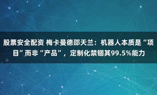 股票安全配资 梅卡曼德邵天兰：机器人本质是“项目”而非“产品”，定制化禁锢其99.5%能力