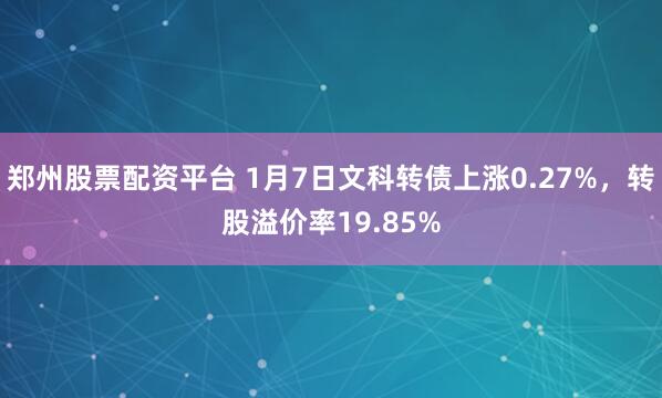 郑州股票配资平台 1月7日文科转债上涨0.27%，转股溢价率19.85%
