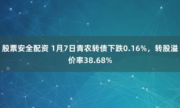 股票安全配资 1月7日青农转债下跌0.16%，转股溢价率38.68%