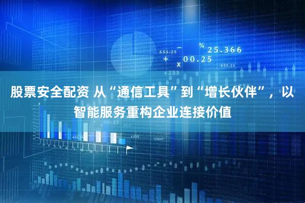 股票安全配资 从“通信工具”到“增长伙伴”，以智能服务重构企业连接价值