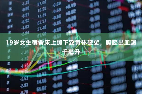 19岁女生宿舍床上蹦下致黄体破裂,腹腔出血超千毫升