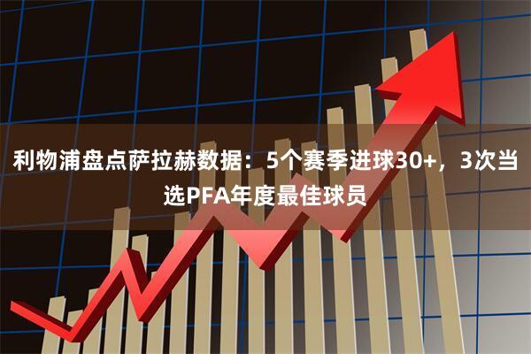 利物浦盘点萨拉赫数据：5个赛季进球30+，3次当选PFA年度最佳球员
