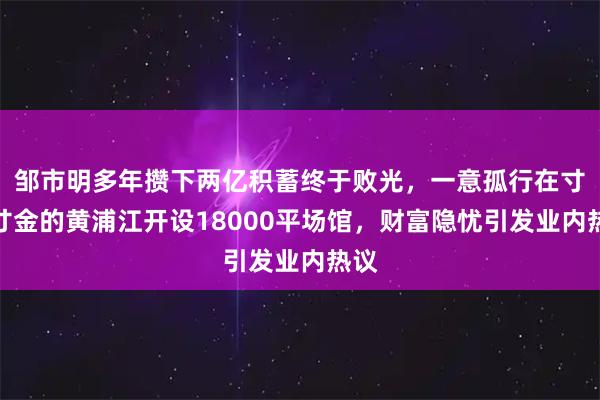 邹市明多年攒下两亿积蓄终于败光，一意孤行在寸土寸金的黄浦江开设18000平场馆，财富隐忧引发业内热议