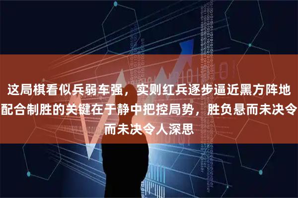 这局棋看似兵弱车强，实则红兵逐步逼近黑方阵地，巧妙配合制胜的关键在于静中把控局势，胜负悬而未决令人深思