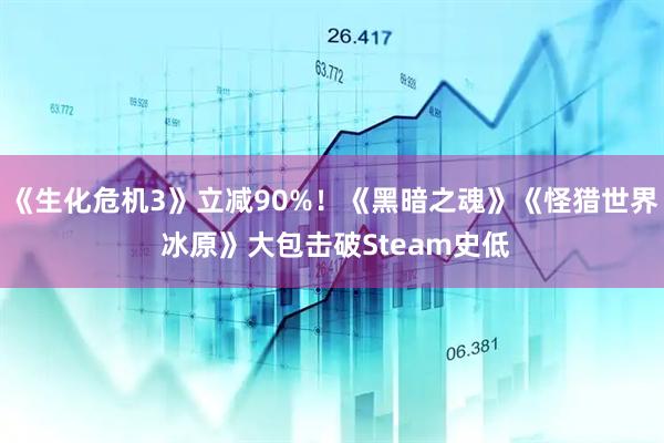 《生化危机3》立减90%！《黑暗之魂》《怪猎世界 冰原》大包击破Steam史低