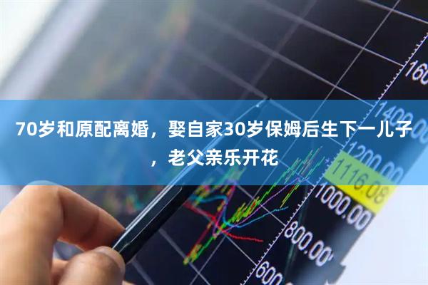 70岁和原配离婚，娶自家30岁保姆后生下一儿子，老父亲乐开花
