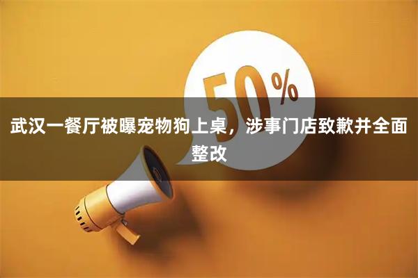 武汉一餐厅被曝宠物狗上桌，涉事门店致歉并全面整改