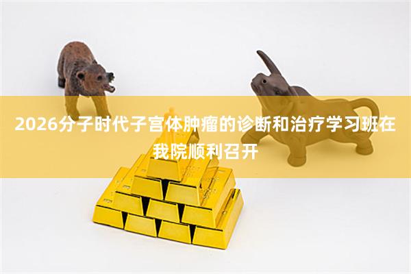 2026分子时代子宫体肿瘤的诊断和治疗学习班在我院顺利召开