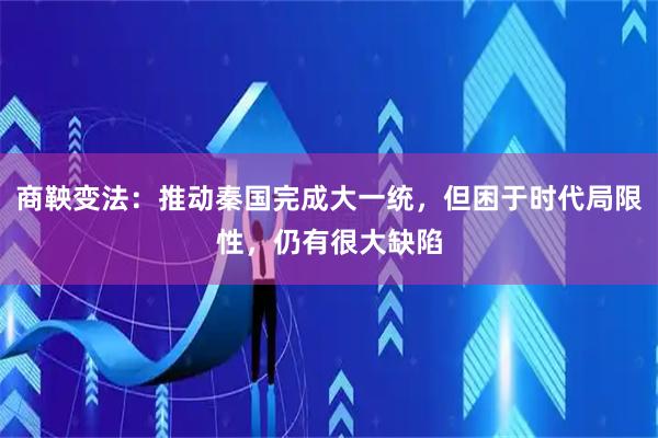 商鞅变法：推动秦国完成大一统，但困于时代局限性，仍有很大缺陷