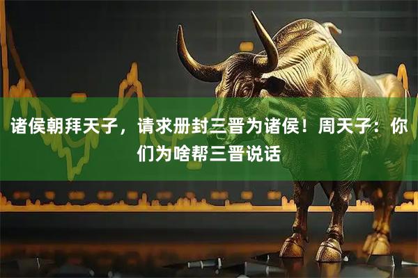 诸侯朝拜天子，请求册封三晋为诸侯！周天子：你们为啥帮三晋说话