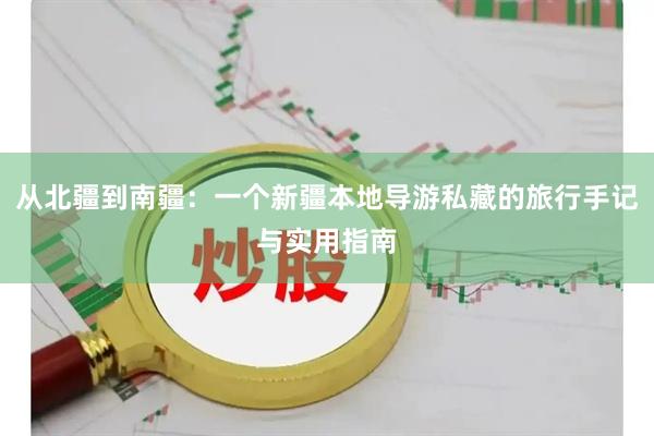 从北疆到南疆：一个新疆本地导游私藏的旅行手记与实用指南