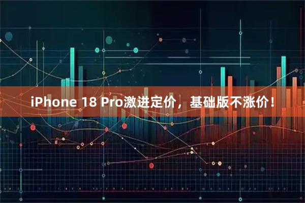 iPhone 18 Pro激进定价，基础版不涨价！