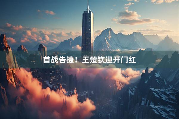首战告捷！王楚钦迎开门红