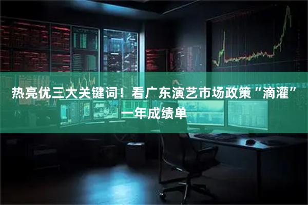 热亮优三大关键词！看广东演艺市场政策“滴灌”一年成绩单