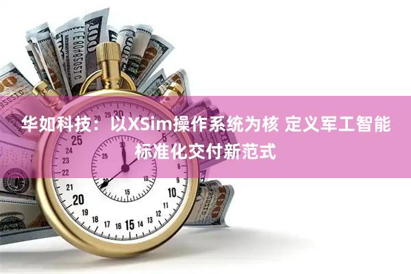 华如科技：以XSim操作系统为核 定义军工智能标准化交付新范式