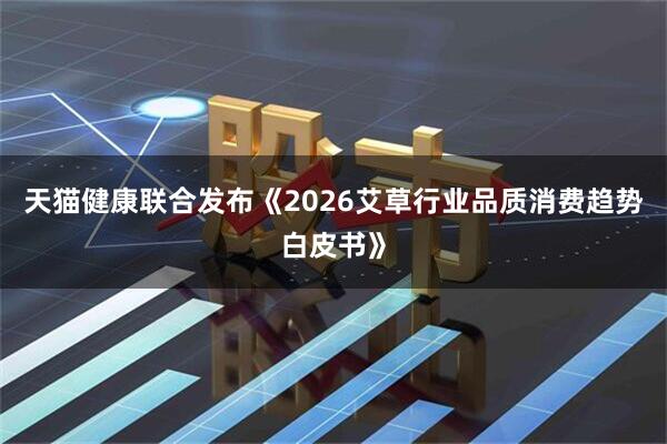 天猫健康联合发布《2026艾草行业品质消费趋势白皮书》