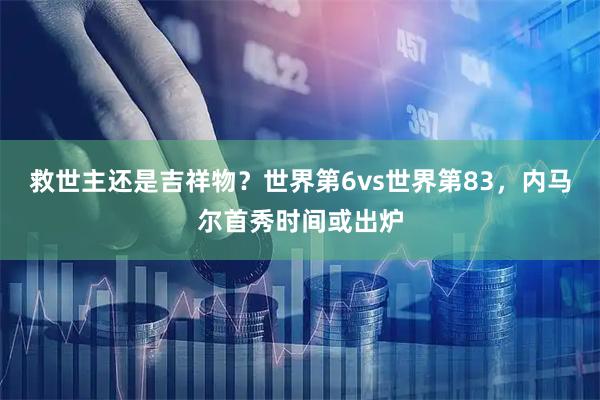 救世主还是吉祥物？世界第6vs世界第83，内马尔首秀时间或出炉
