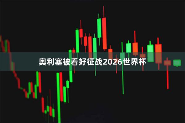奥利塞被看好征战2026世界杯