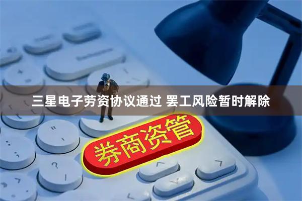 三星电子劳资协议通过 罢工风险暂时解除