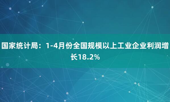 国家统计局：1-4月份全国规模以上工业企业利润增长18.2%