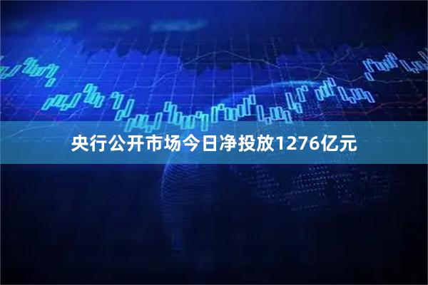 央行公开市场今日净投放1276亿元