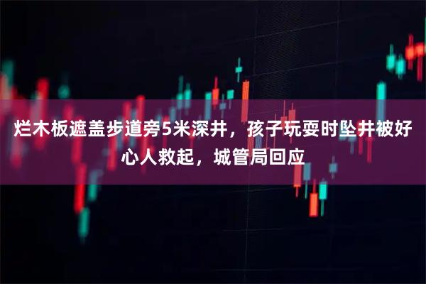 烂木板遮盖步道旁5米深井，孩子玩耍时坠井被好心人救起，城管局回应