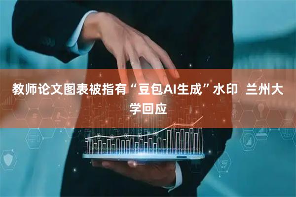 教师论文图表被指有“豆包AI生成”水印  兰州大学回应