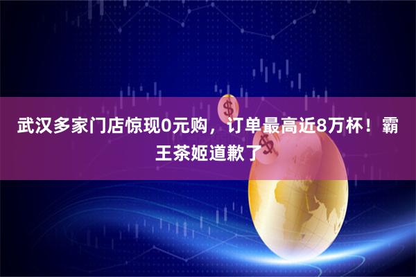 武汉多家门店惊现0元购，订单最高近8万杯！霸王茶姬道歉了
