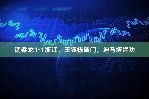 铜梁龙1-1浙江,王钰栋破门,迪马塔建功
