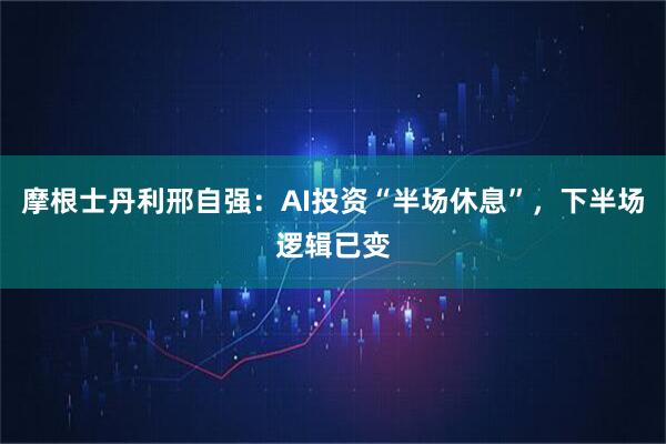 摩根士丹利邢自强：AI投资“半场休息”，下半场逻辑已变
